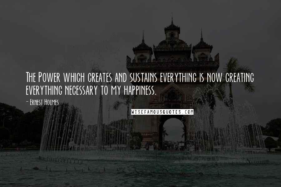 Ernest Holmes Quotes: The Power which creates and sustains everything is now creating everything necessary to my happiness.