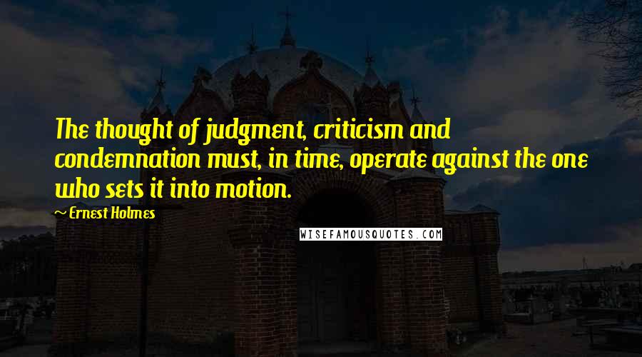 Ernest Holmes Quotes: The thought of judgment, criticism and condemnation must, in time, operate against the one who sets it into motion.