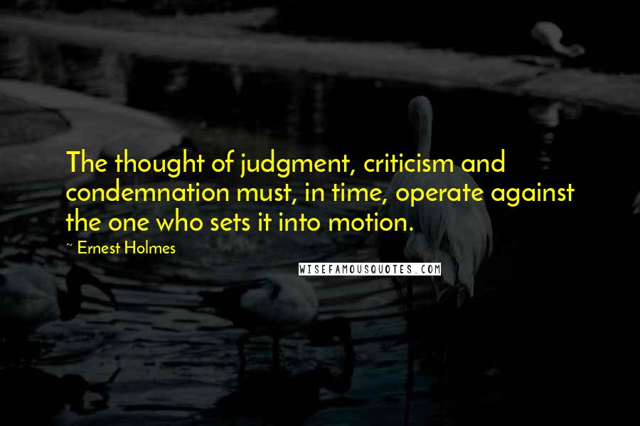 Ernest Holmes Quotes: The thought of judgment, criticism and condemnation must, in time, operate against the one who sets it into motion.