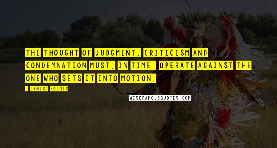 Ernest Holmes Quotes: The thought of judgment, criticism and condemnation must, in time, operate against the one who sets it into motion.