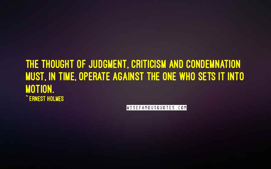 Ernest Holmes Quotes: The thought of judgment, criticism and condemnation must, in time, operate against the one who sets it into motion.