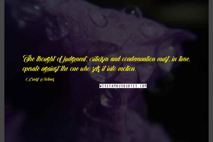 Ernest Holmes Quotes: The thought of judgment, criticism and condemnation must, in time, operate against the one who sets it into motion.