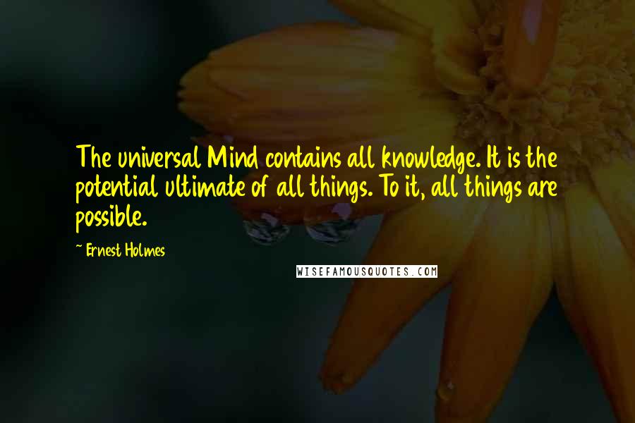 Ernest Holmes Quotes: The universal Mind contains all knowledge. It is the potential ultimate of all things. To it, all things are possible.