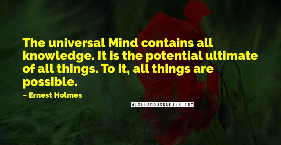 Ernest Holmes Quotes: The universal Mind contains all knowledge. It is the potential ultimate of all things. To it, all things are possible.