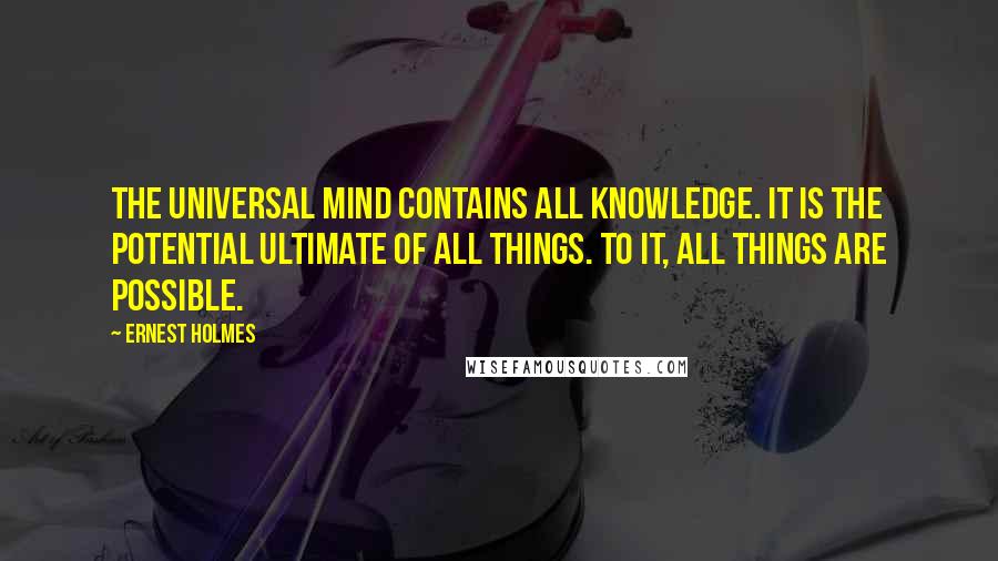 Ernest Holmes Quotes: The universal Mind contains all knowledge. It is the potential ultimate of all things. To it, all things are possible.