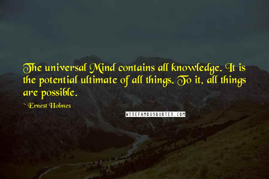 Ernest Holmes Quotes: The universal Mind contains all knowledge. It is the potential ultimate of all things. To it, all things are possible.