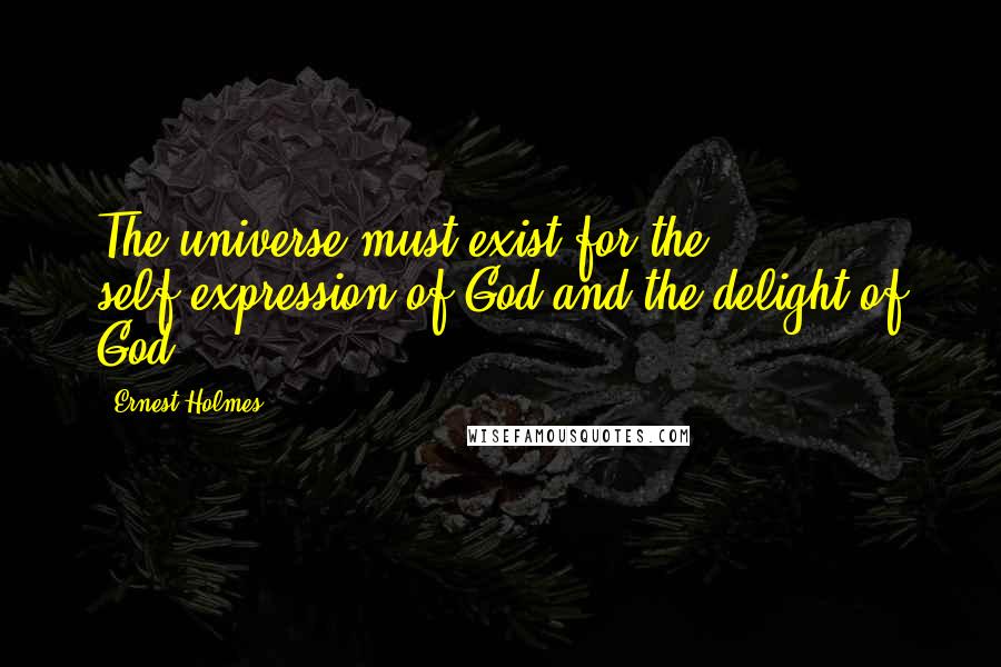 Ernest Holmes Quotes: The universe must exist for the self-expression of God and the delight of God.