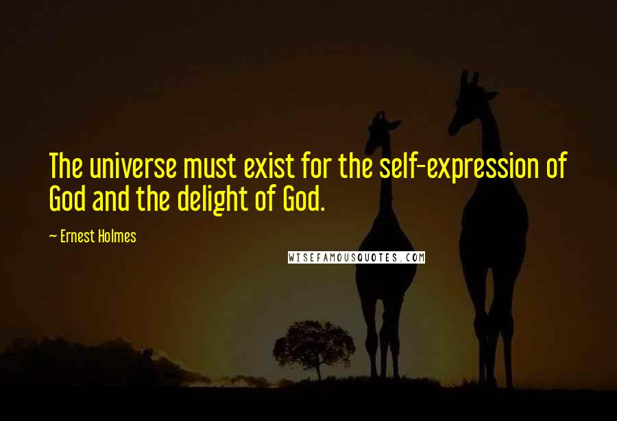 Ernest Holmes Quotes: The universe must exist for the self-expression of God and the delight of God.
