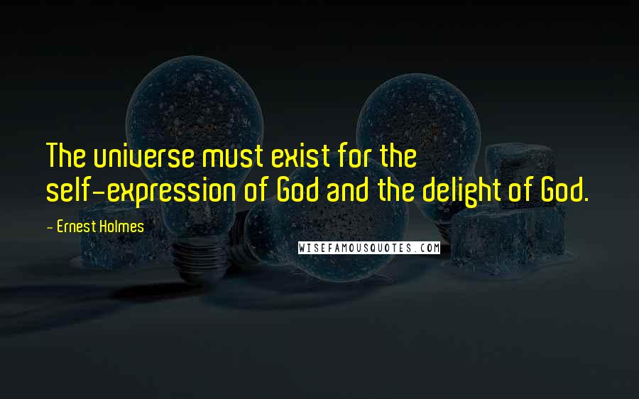 Ernest Holmes Quotes: The universe must exist for the self-expression of God and the delight of God.