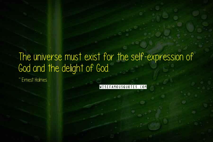 Ernest Holmes Quotes: The universe must exist for the self-expression of God and the delight of God.