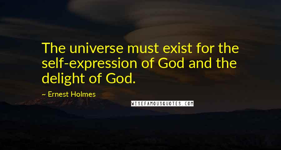 Ernest Holmes Quotes: The universe must exist for the self-expression of God and the delight of God.