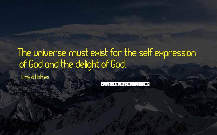 Ernest Holmes Quotes: The universe must exist for the self-expression of God and the delight of God.