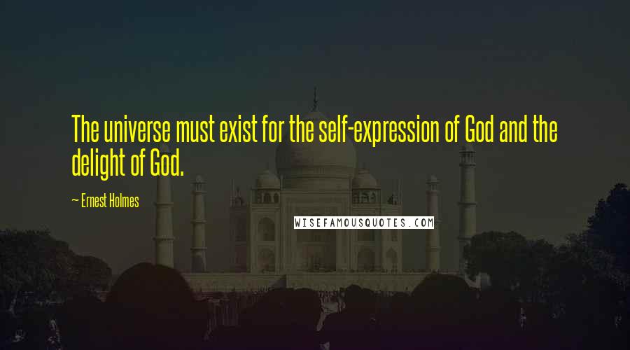 Ernest Holmes Quotes: The universe must exist for the self-expression of God and the delight of God.