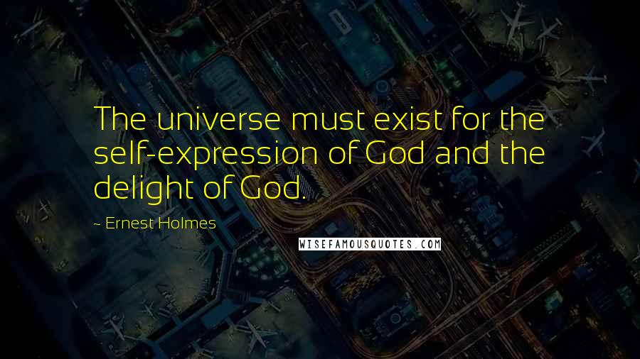 Ernest Holmes Quotes: The universe must exist for the self-expression of God and the delight of God.