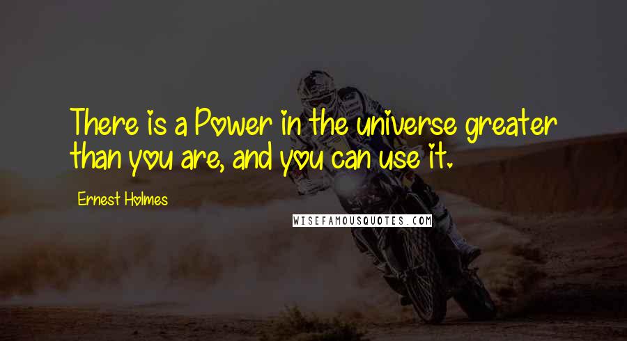 Ernest Holmes Quotes: There is a Power in the universe greater than you are, and you can use it.