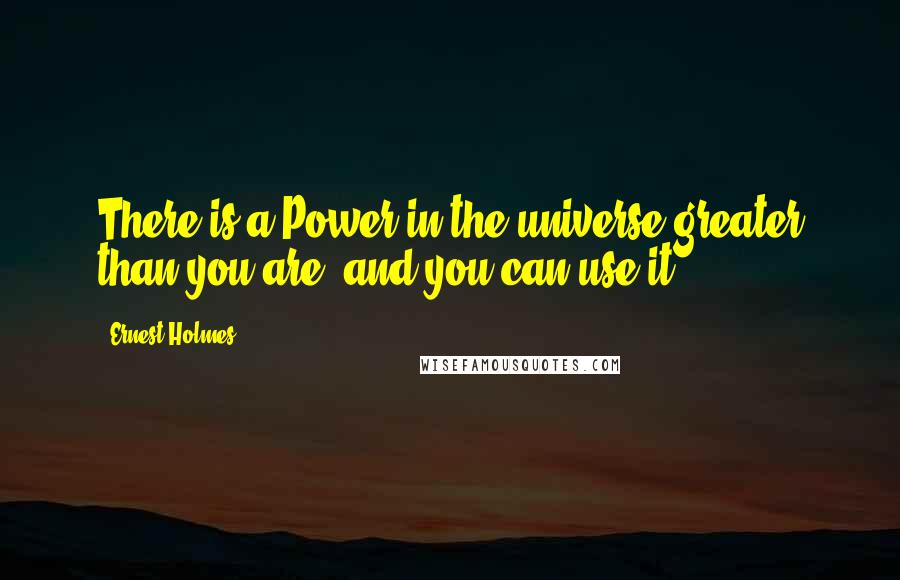 Ernest Holmes Quotes: There is a Power in the universe greater than you are, and you can use it.