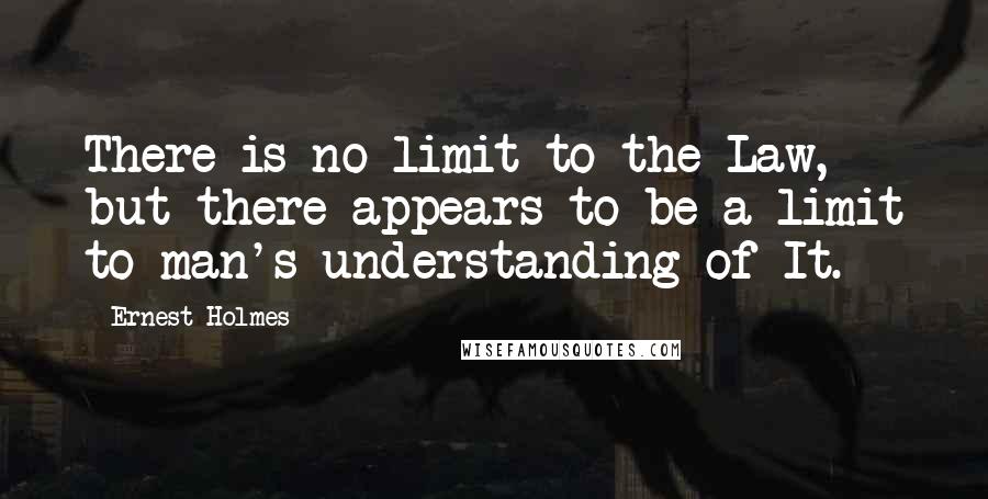 Ernest Holmes Quotes: There is no limit to the Law, but there appears to be a limit to man's understanding of It.