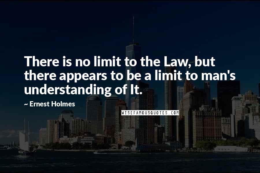 Ernest Holmes Quotes: There is no limit to the Law, but there appears to be a limit to man's understanding of It.