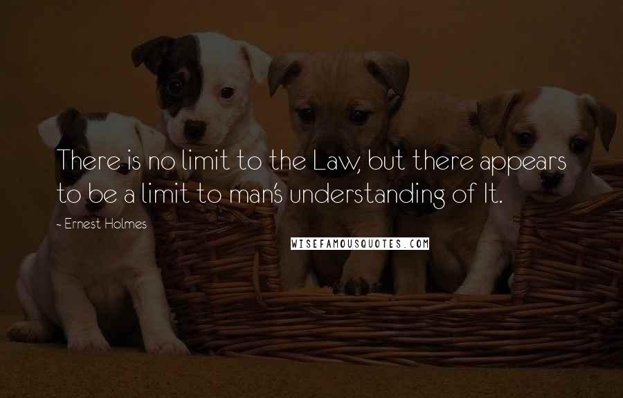 Ernest Holmes Quotes: There is no limit to the Law, but there appears to be a limit to man's understanding of It.