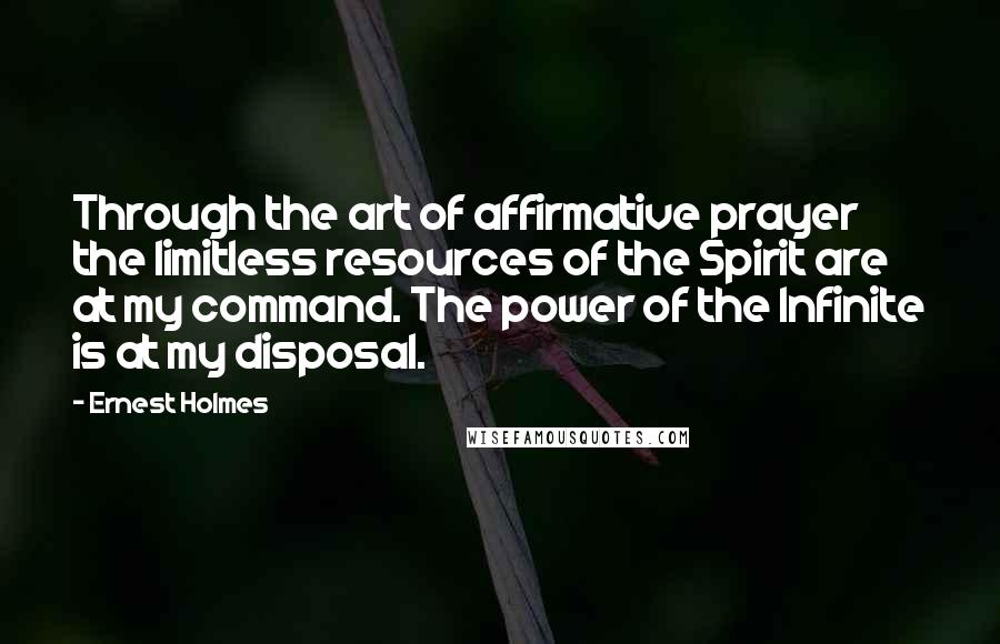 Ernest Holmes Quotes: Through the art of affirmative prayer the limitless resources of the Spirit are at my command. The power of the Infinite is at my disposal.