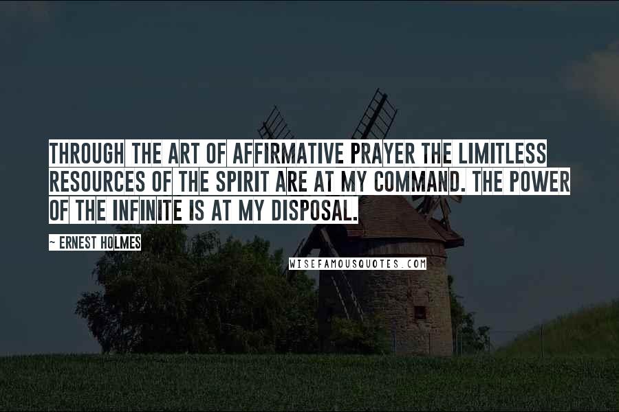 Ernest Holmes Quotes: Through the art of affirmative prayer the limitless resources of the Spirit are at my command. The power of the Infinite is at my disposal.