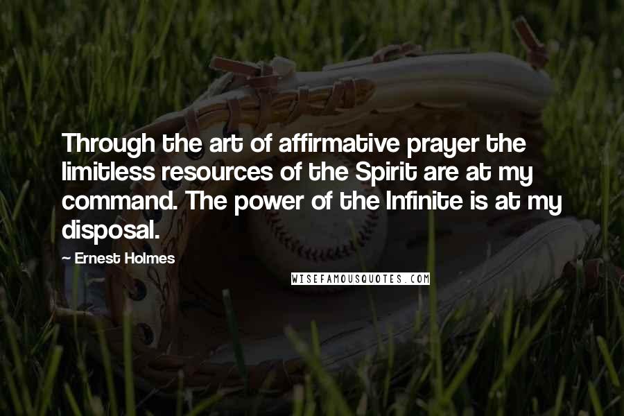 Ernest Holmes Quotes: Through the art of affirmative prayer the limitless resources of the Spirit are at my command. The power of the Infinite is at my disposal.