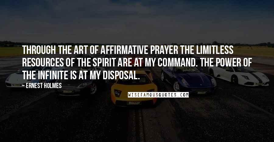 Ernest Holmes Quotes: Through the art of affirmative prayer the limitless resources of the Spirit are at my command. The power of the Infinite is at my disposal.