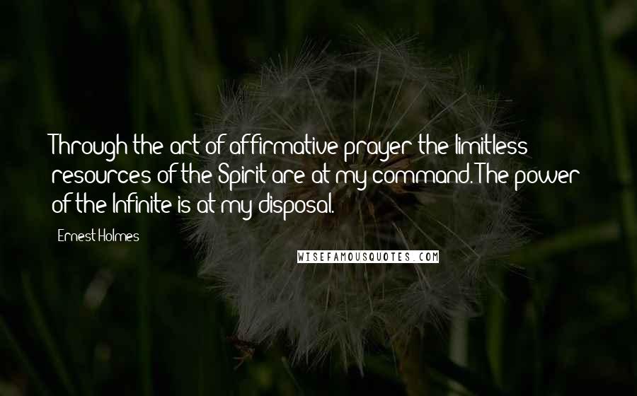 Ernest Holmes Quotes: Through the art of affirmative prayer the limitless resources of the Spirit are at my command. The power of the Infinite is at my disposal.