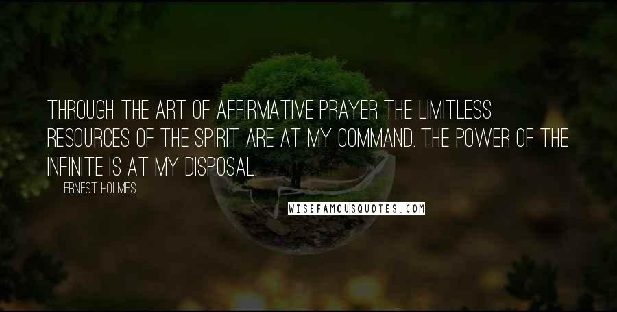 Ernest Holmes Quotes: Through the art of affirmative prayer the limitless resources of the Spirit are at my command. The power of the Infinite is at my disposal.