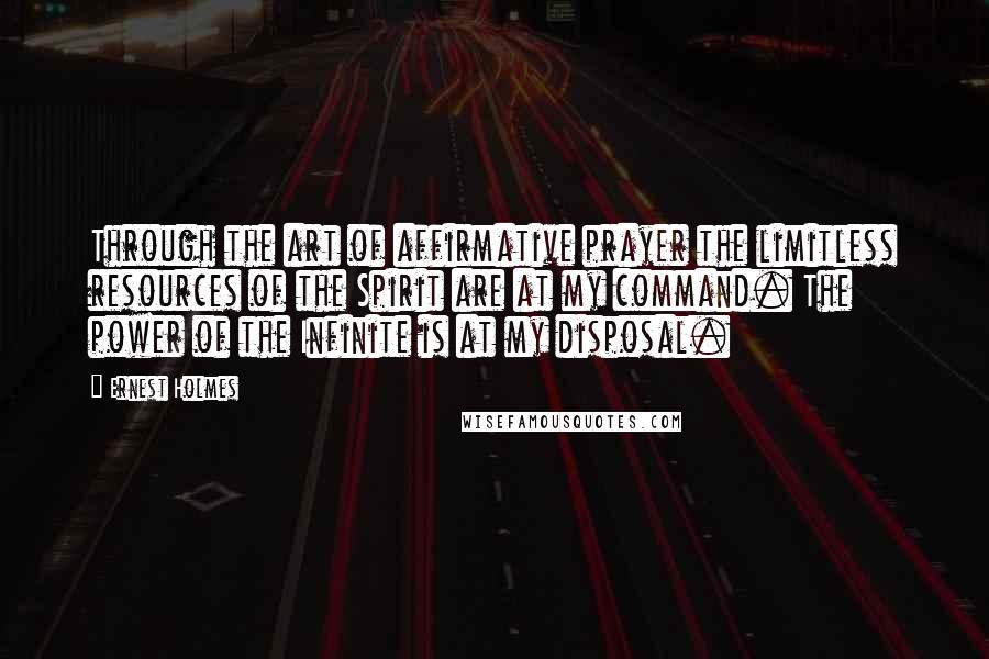 Ernest Holmes Quotes: Through the art of affirmative prayer the limitless resources of the Spirit are at my command. The power of the Infinite is at my disposal.