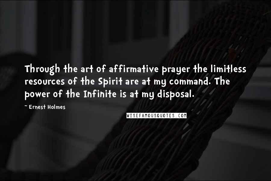 Ernest Holmes Quotes: Through the art of affirmative prayer the limitless resources of the Spirit are at my command. The power of the Infinite is at my disposal.