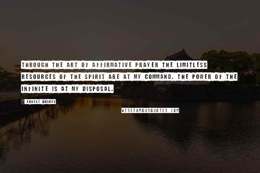 Ernest Holmes Quotes: Through the art of affirmative prayer the limitless resources of the Spirit are at my command. The power of the Infinite is at my disposal.