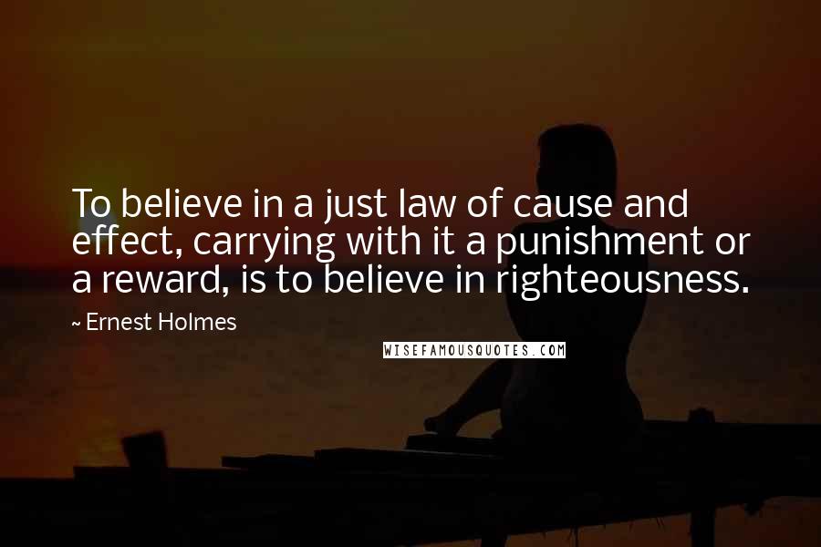 Ernest Holmes Quotes: To believe in a just law of cause and effect, carrying with it a punishment or a reward, is to believe in righteousness.