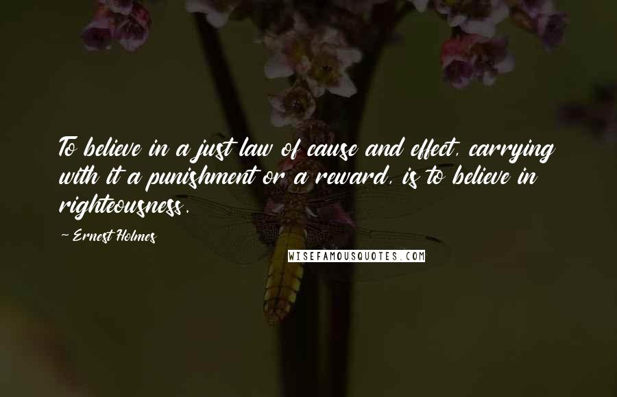 Ernest Holmes Quotes: To believe in a just law of cause and effect, carrying with it a punishment or a reward, is to believe in righteousness.
