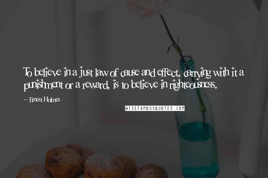 Ernest Holmes Quotes: To believe in a just law of cause and effect, carrying with it a punishment or a reward, is to believe in righteousness.