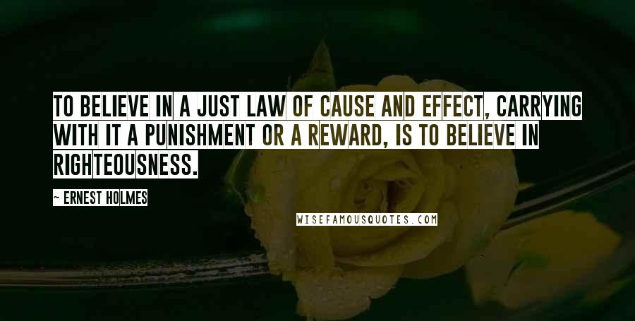 Ernest Holmes Quotes: To believe in a just law of cause and effect, carrying with it a punishment or a reward, is to believe in righteousness.