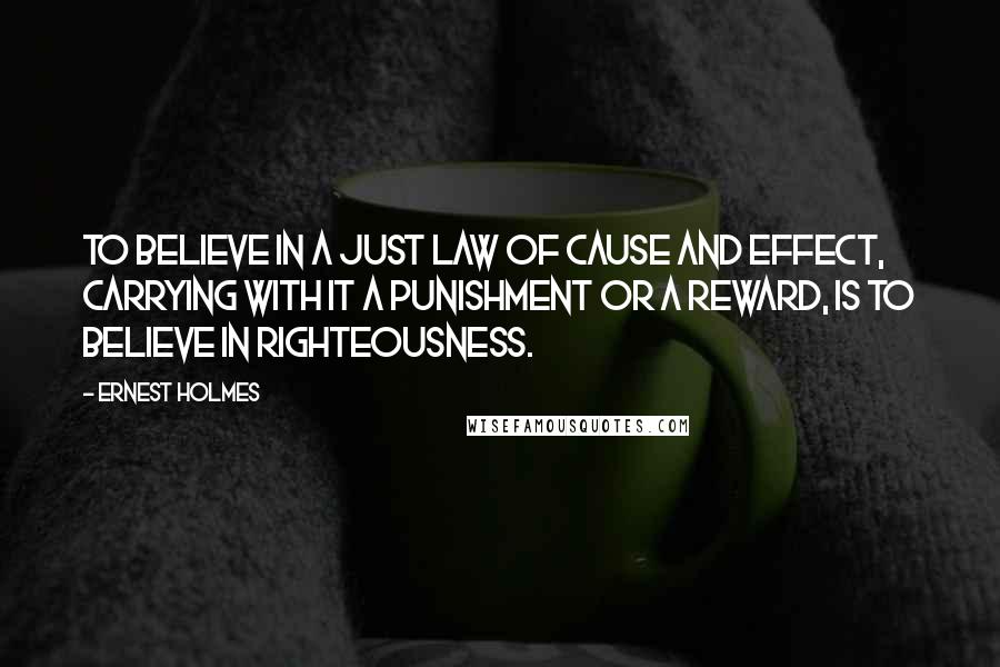 Ernest Holmes Quotes: To believe in a just law of cause and effect, carrying with it a punishment or a reward, is to believe in righteousness.