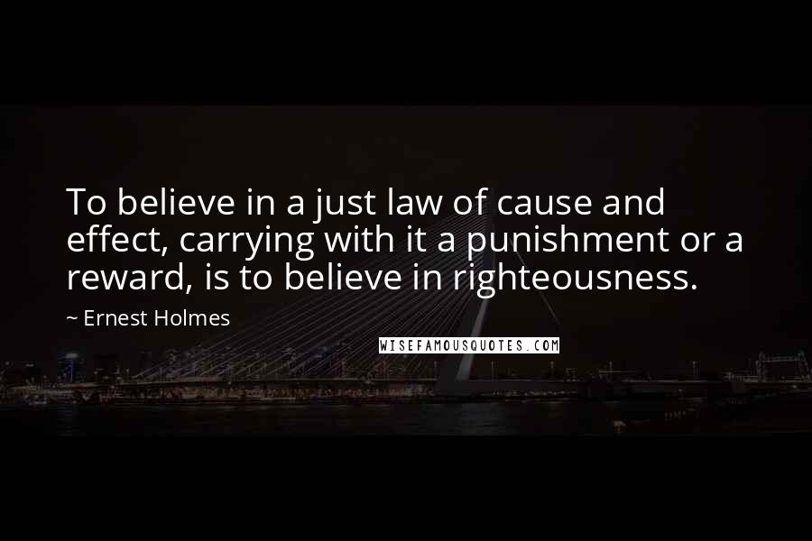 Ernest Holmes Quotes: To believe in a just law of cause and effect, carrying with it a punishment or a reward, is to believe in righteousness.