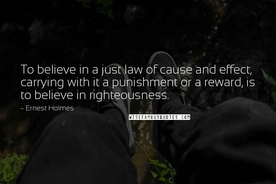 Ernest Holmes Quotes: To believe in a just law of cause and effect, carrying with it a punishment or a reward, is to believe in righteousness.