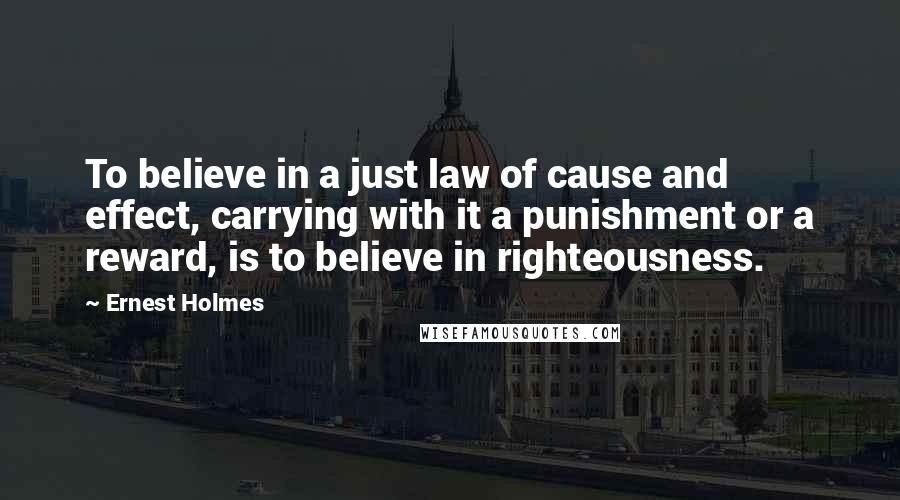 Ernest Holmes Quotes: To believe in a just law of cause and effect, carrying with it a punishment or a reward, is to believe in righteousness.