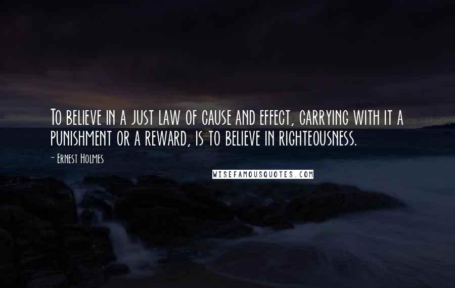 Ernest Holmes Quotes: To believe in a just law of cause and effect, carrying with it a punishment or a reward, is to believe in righteousness.