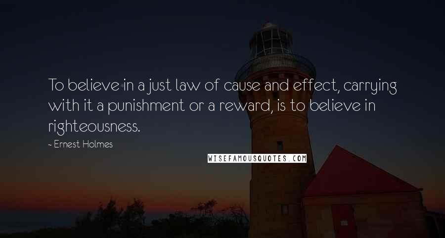 Ernest Holmes Quotes: To believe in a just law of cause and effect, carrying with it a punishment or a reward, is to believe in righteousness.