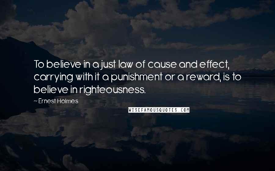 Ernest Holmes Quotes: To believe in a just law of cause and effect, carrying with it a punishment or a reward, is to believe in righteousness.