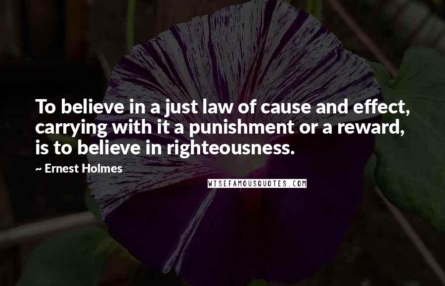 Ernest Holmes Quotes: To believe in a just law of cause and effect, carrying with it a punishment or a reward, is to believe in righteousness.