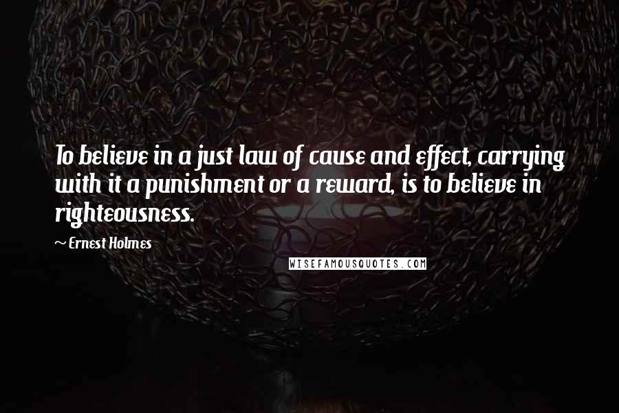 Ernest Holmes Quotes: To believe in a just law of cause and effect, carrying with it a punishment or a reward, is to believe in righteousness.