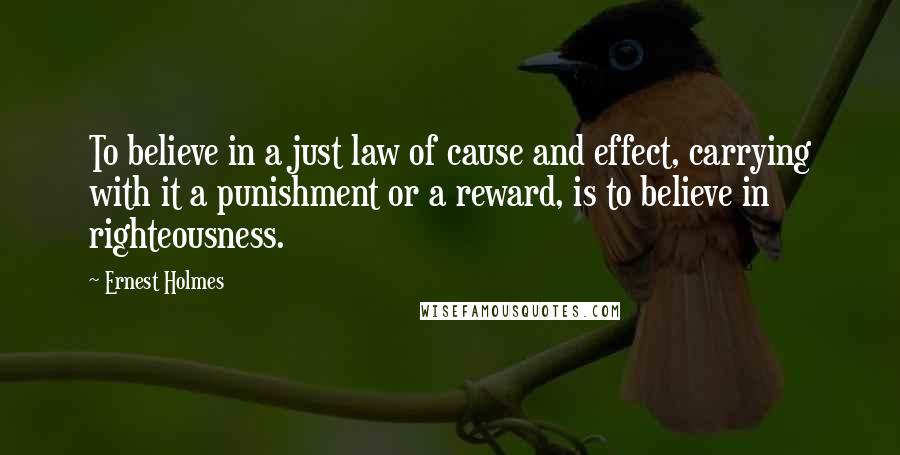 Ernest Holmes Quotes: To believe in a just law of cause and effect, carrying with it a punishment or a reward, is to believe in righteousness.