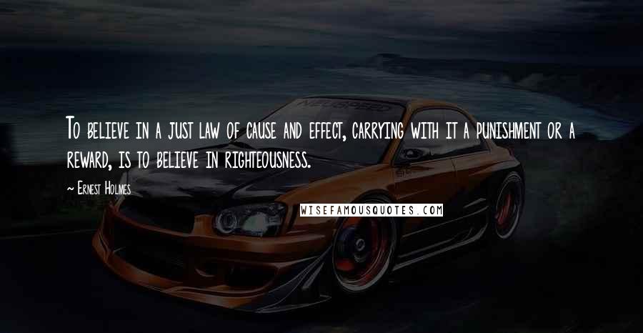 Ernest Holmes Quotes: To believe in a just law of cause and effect, carrying with it a punishment or a reward, is to believe in righteousness.