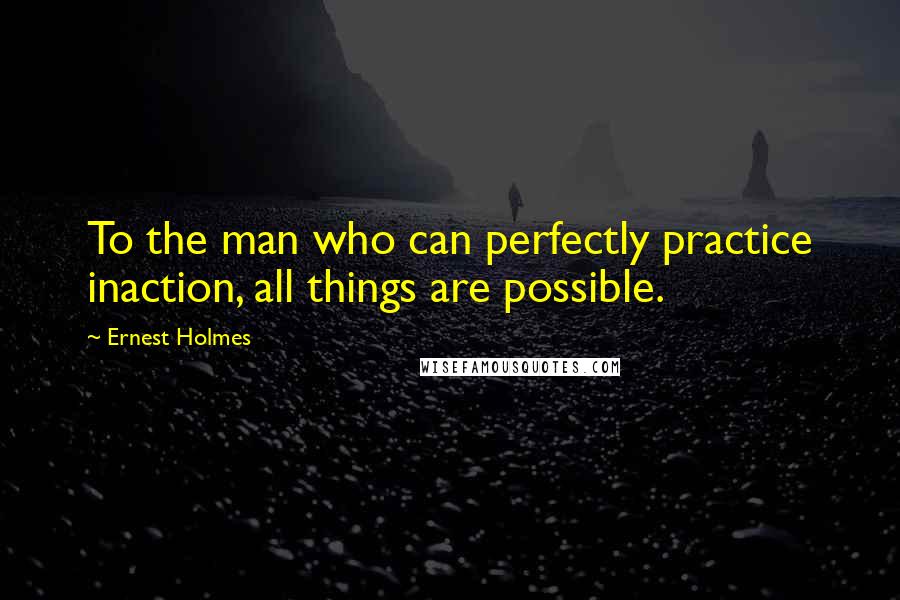 Ernest Holmes Quotes: To the man who can perfectly practice inaction, all things are possible.