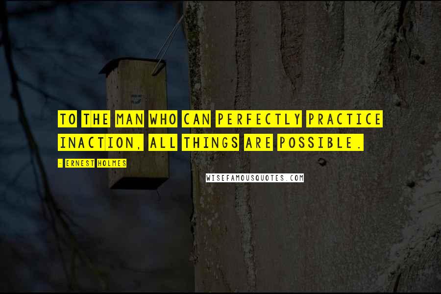 Ernest Holmes Quotes: To the man who can perfectly practice inaction, all things are possible.