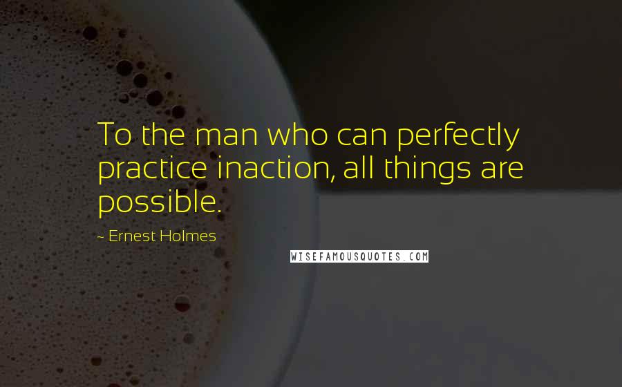 Ernest Holmes Quotes: To the man who can perfectly practice inaction, all things are possible.